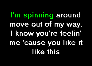 I'm spinning around
move out of my way.

I know you're feelin'
me 'cause you like it
like this