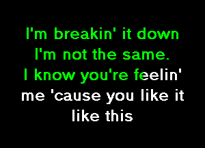 I'm breakin' it down
I'm not the same.

I know you're feelin'
me 'cause you like it
like this