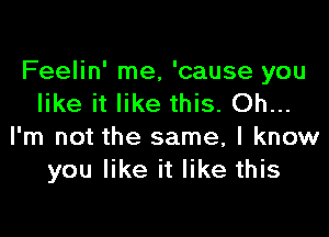 Feelin' me, 'cause you
like it like this. Oh...

I'm not the same, I know
you like it like this