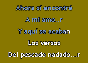 Ahora si encontrt-i'
A mi amo..r
Y aqui se acaban

Los versos

Del pescado nadado...r