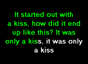 It started out with
a kiss, how did it end

up like this? It was
only a kiss, it was only
a kiss