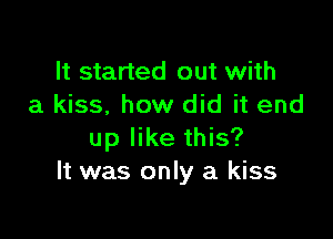 It started out with
a kiss, how did it end

up like this?
It was only a kiss