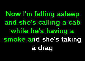 Now I'm falling asleep
and she's calling a cab
while he's having a
smoke and she's taking
a drag