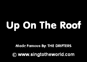 Up On The Rm?

Made Famous By. THE DRIE-TERS

(Q www.singtotheworld.cam