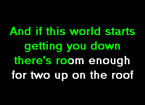 And if this world starts
getting you down
there's room enough
for two up on the roof