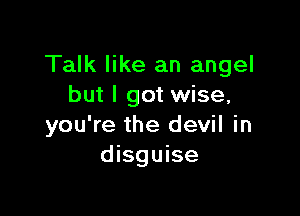 Talk like an angel
but I got wise,

you're the devil in
disguise