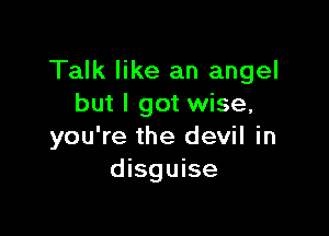 Talk like an angel
but I got wise,

you're the devil in
disguise