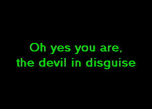 Oh yes you are,

the devil in disguise