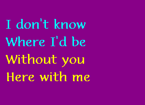 I don't know
Where I'd be

Without you
Here with me