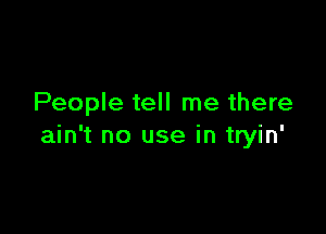 People tell me there

ain't no use in tryin'