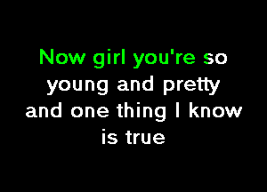 Now girl you're so
young and pretty

and one thing I know
is true