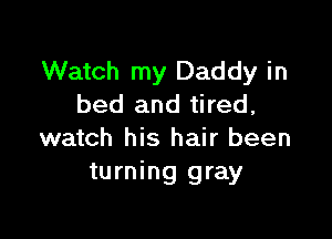 Watch my Daddy in
bed and tired,

watch his hair been
turning gray