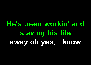 He's been workin' and

slaving his life
away oh yes, I know