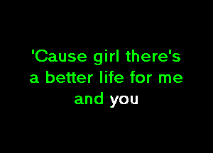 'Cause girl there's

a better life for me
and you