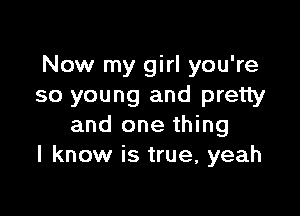 Now my girl you're
so young and pretty

and one thing
I know is true, yeah