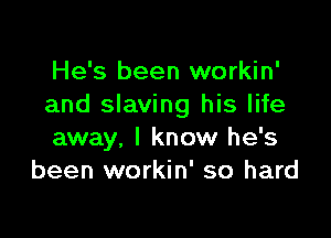 He's been workin'
and slaving his life

away. I know he's
been workin' so hard