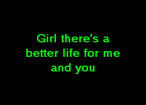 Girl there's a

better life for me
and you