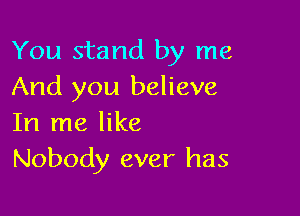 You stand by me
And you believe

In me like
Nobody ever has