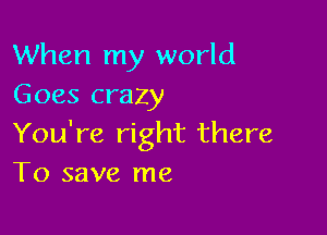 When my world
Goes crazy

You're right there
To save me