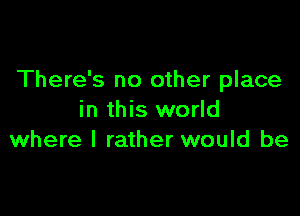 There's no other place

in this world
where I rather would be