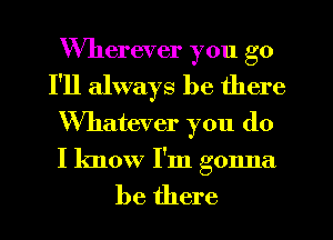 Wherever you go
I'll always be there
Whatever you do
I know I'm gonna

be there