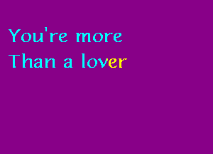 You're more
Than a lover