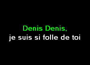 Denis Denis,

je suis si folle de toi