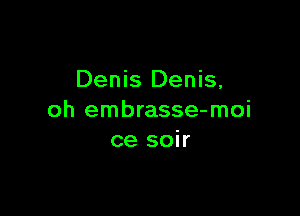 Denis Denis,

oh embrasse-moi
ce soir