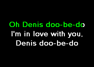 Oh Denis doo-be-do

I'm in love with you,
Denis doo-be-do