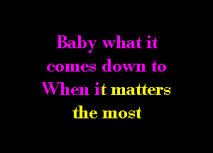 Baby what it

comes down to

When it matters
the most