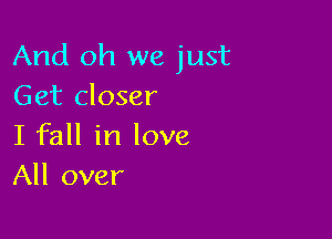 And oh we just
Get closer

I fall in love
All over