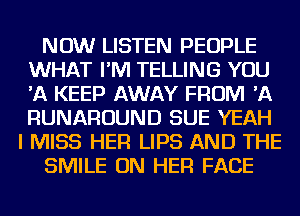 NOW LISTEN PEOPLE
WHAT I'M TELLING YOU
'A KEEP AWAY FROM 'A
RUNAROUND SUE YEAH

I MISS HER LIPS AND THE

SMILE ON HER FACE