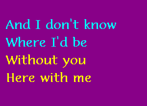 And I don't know
Where I'd be

Without you
Here with me