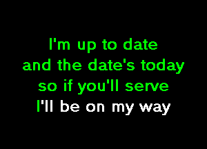 I'm up to date
and the date's today

so if you'll serve
I'll be on my way