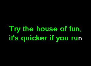 Try the house of fun,

it's quicker if you run