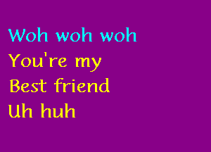 Woh woh woh
You're my

Best friend
uh huh