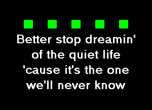 El El El El El
Better stop dreamin'

of the quiet life
'cause it's the one

we'll never know I