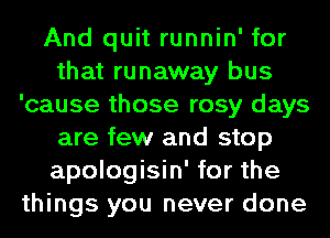 And quit runnin' for
that runaway bus
'cause those rosy days
are few and stop
apologisin' for the
things you never done