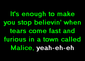 It's enough to make
you stop believin' when
tears come fast and
furious in a town called
Malice, yeah-eh-eh