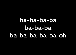 ba- ba- ba- ba

ba-ba-ba
ba-ba-ba-ba-ba-oh