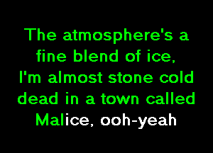 The atmosphere's a
fine blend of ice,
I'm almost stone cold
dead in a town called
Malice, ooh-yeah