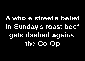 A whole street's belief
in Sunday's roast beef

gets dashed against
the Co-Op