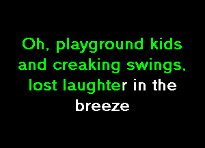 Oh, playground kids
and creaking swings,

lost laughter in the
breeze