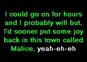 I could go on for hours
and I probably will but,
I'd sooner put some joy
back in this town called
Malice, yeah-eh-eh