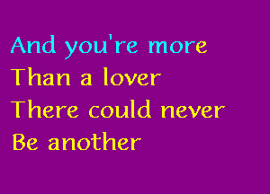 And you're more
Than a lover

There could never
Be another