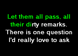 Let them all pass, all
their dirty remarks.
There is one question
I'd really love to ask