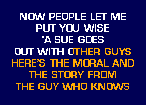 NOW PEOPLE LET ME
PUT YOU WISE
'A SUE GOES
OUT WITH OTHER GUYS
HERE'S THE MORAL AND
THE STORY FROM
THE GUY WHO KNOWS