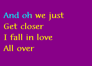 And oh we just
Get closer

I fall in love
All over