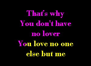 That's why

You don't have

no lover
You love no one
else but me