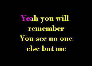 Y eah you will

rememb er

You see no one

else but me